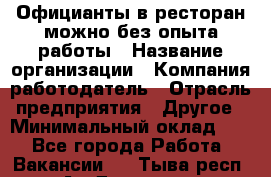 Официанты в ресторан-можно без опыта работы › Название организации ­ Компания-работодатель › Отрасль предприятия ­ Другое › Минимальный оклад ­ 1 - Все города Работа » Вакансии   . Тыва респ.,Ак-Довурак г.
